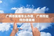 广州市离婚怎么办理，广州市如何办理离婚
