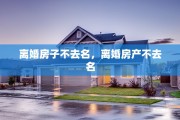 离婚房子不去名，离婚房产不去名