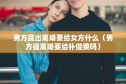 男方提出离婚要给女方什么（男方提离婚要给补偿费吗）