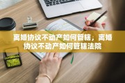 离婚协议不动产如何管辖，离婚协议不动产如何管辖法院