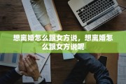 想离婚怎么跟女方说，想离婚怎么跟女方说呢