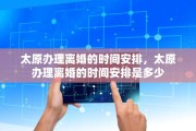 太原办理离婚的时间安排，太原办理离婚的时间安排是多少