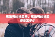 离婚男的抚养费，离婚男的抚养费要出多少