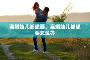 离婚娃儿都想要，离婚娃儿都想要怎么办