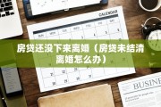 房贷还没下来离婚（房贷未结清离婚怎么办）