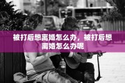 被打后想离婚怎么办，被打后想离婚怎么办呢
