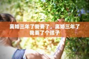 离婚三年了我要了，离婚三年了我要了个孩子