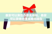 泰安可以异地办理离婚吗，泰安可以异地办理离婚吗现在