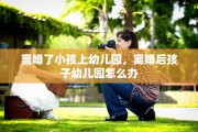 离婚了小孩上幼儿园，离婚后孩子幼儿园怎么办