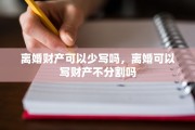 离婚财产可以少写吗，离婚可以写财产不分割吗