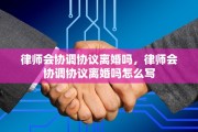 律师会协调协议离婚吗，律师会协调协议离婚吗怎么写