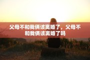父母不和我俩该离婚了，父母不和我俩该离婚了吗