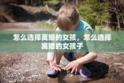 怎么选择离婚的女孩，怎么选择离婚的女孩子