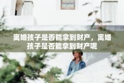 离婚孩子是否能拿到财产，离婚孩子是否能拿到财产呢