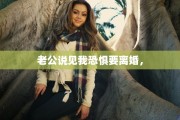 老公说见我恐惧要离婚，