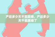 产后多少天不能离婚，产后多少天不能离婚了