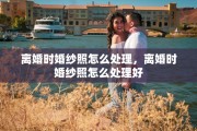 离婚时婚纱照怎么处理，离婚时婚纱照怎么处理好