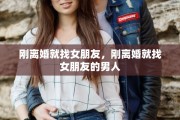 刚离婚就找女朋友，刚离婚就找女朋友的男人