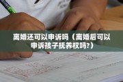离婚还可以申诉吗（离婚后可以申诉孩子抚养权吗?）