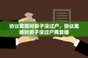 协议离婚时房子没过户，协议离婚时房子没过户再复婚