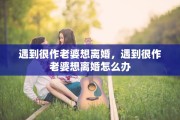 遇到很作老婆想离婚，遇到很作老婆想离婚怎么办