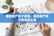 离婚房产孩子费用，离婚房产孩子费用怎么算