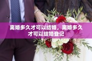 离婚多久才可以结婚，离婚多久才可以结婚登记