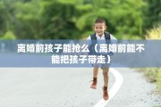 离婚前孩子能抢么（离婚前能不能把孩子带走）
