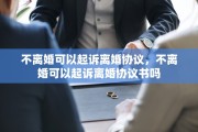 不离婚可以起诉离婚协议，不离婚可以起诉离婚协议书吗