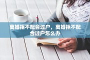 离婚拒不配合过户，离婚拒不配合过户怎么办