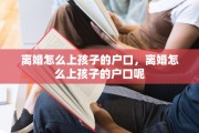 离婚怎么上孩子的户口，离婚怎么上孩子的户口呢