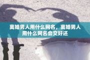 离婚男人用什么网名，离婚男人用什么网名会交好还