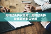 离婚起诉协议离婚，离婚起诉协议离婚后怎么处理