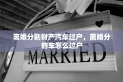 离婚分割财产汽车过户，离婚分的车怎么过户