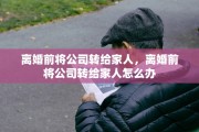 离婚前将公司转给家人，离婚前将公司转给家人怎么办
