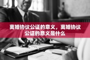 离婚协议公证的意义，离婚协议公证的意义是什么