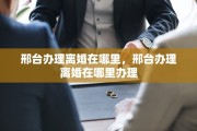 邢台办理离婚在哪里，邢台办理离婚在哪里办理