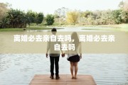 离婚必去亲自去吗，离婚必去亲自去吗