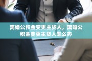 离婚公积金变更主贷人，离婚公积金变更主贷人怎么办