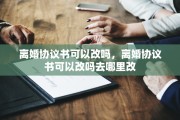 离婚协议书可以改吗，离婚协议书可以改吗去哪里改