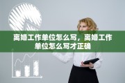 离婚工作单位怎么写，离婚工作单位怎么写才正确