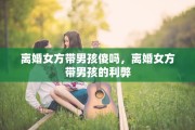 离婚女方带男孩傻吗，离婚女方带男孩的利弊
