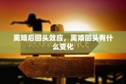 离婚后回头效应，离婚回头有什么变化