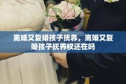 离婚又复婚孩子抚养，离婚又复婚孩子抚养权还在吗