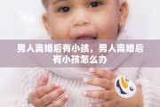 男人离婚后有小孩，男人离婚后有小孩怎么办