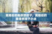 离婚后的我很想孩子，离婚后的我很想孩子小说