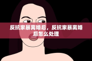 反抗家暴离婚后，反抗家暴离婚后怎么处理