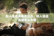 别人强迫离婚怎么办，别人强迫离婚怎么办呢
