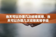 当天可以办理几次结婚离婚，当天可以办理几次结婚离婚手续