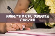 离婚房产怎么分割，夫妻离婚房产怎么分割